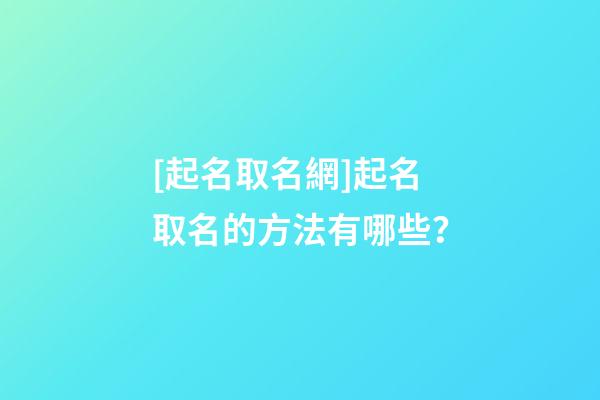 [起名取名網]起名取名的方法有哪些？-第1張-公司起名-玄機派